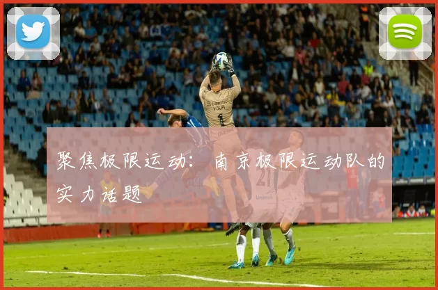 聚焦极限运动：南京极限运动队的实力话题