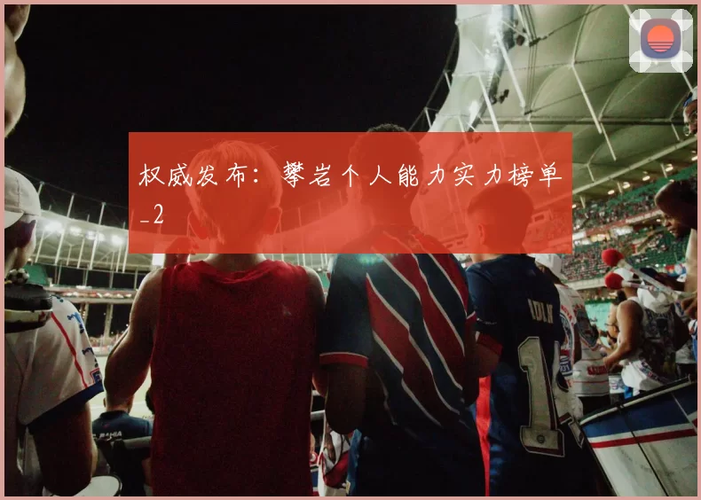 权威发布：攀岩个人能力实力榜单_2