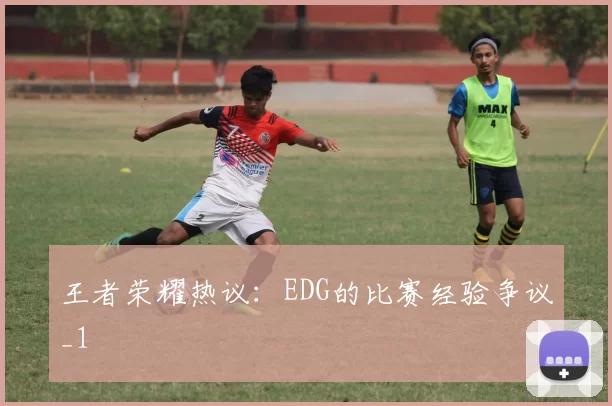 王者荣耀热议：EDG的比赛经验争议_1