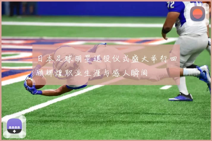 日本足球明星退役仪式盛大举行回顾辉煌职业生涯与感人瞬间