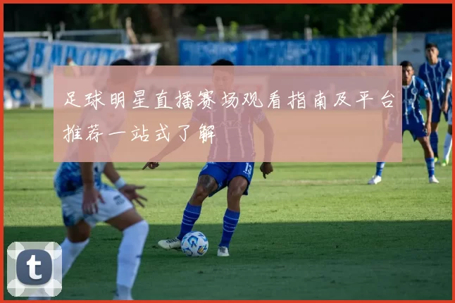 足球明星直播赛场观看指南及平台推荐一站式了解