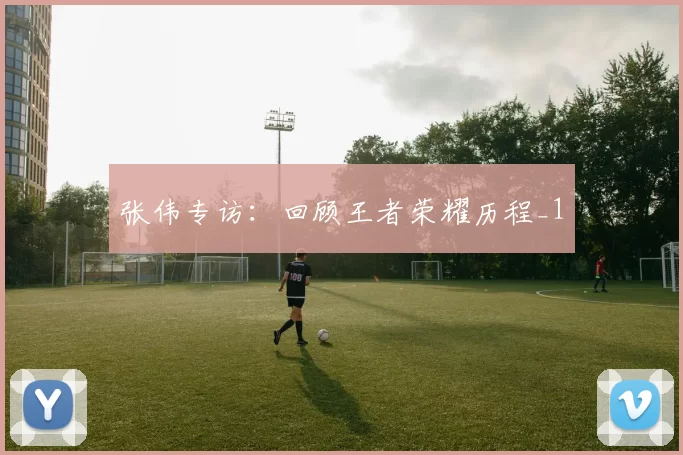张伟专访：回顾王者荣耀历程_1