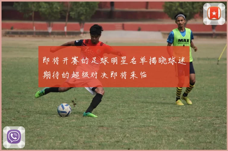 即将开赛的足球明星名单揭晓球迷期待的超级对决即将来临