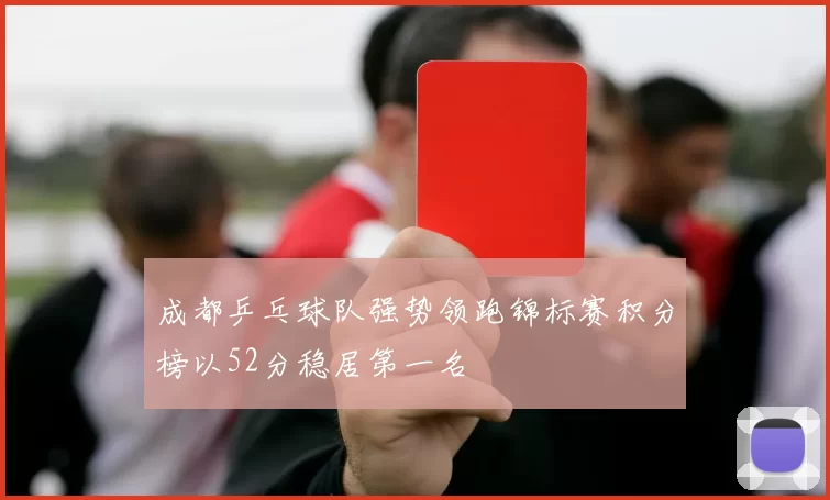 成都乒乓球队强势领跑锦标赛积分榜以52分稳居第一名