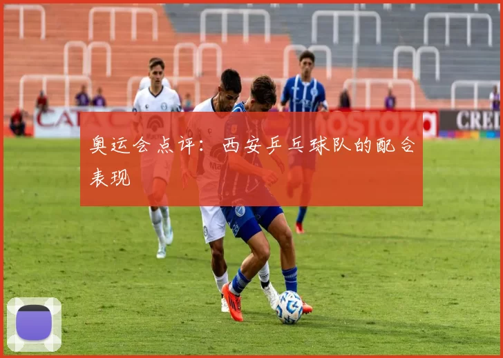 奥运会点评：西安乒乓球队的配合表现