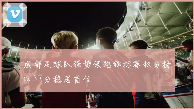 成都足球队强势领跑锦标赛积分榜以57分稳居首位