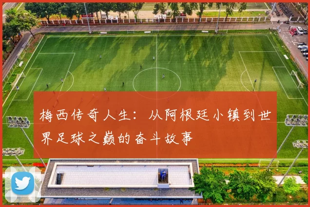 梅西传奇人生：从阿根廷小镇到世界足球之巅的奋斗故事