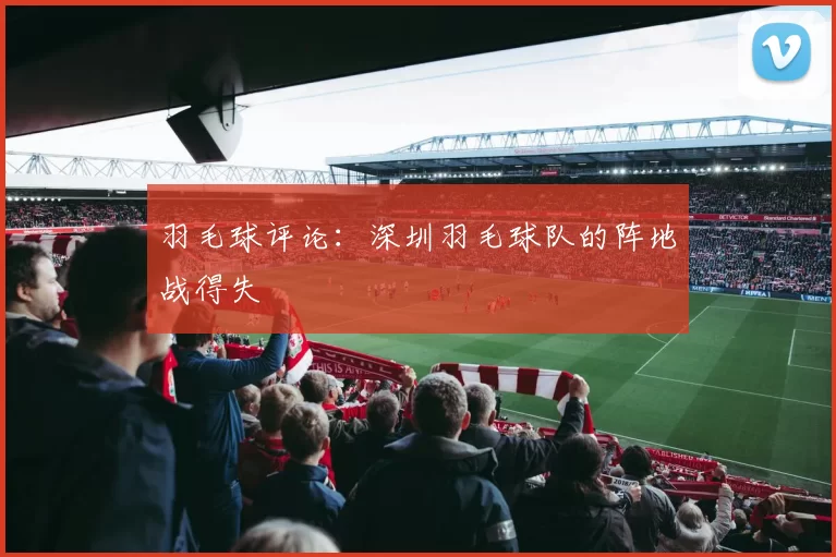 羽毛球评论：深圳羽毛球队的阵地战得失