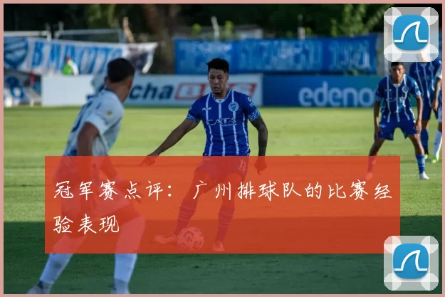 冠军赛点评：广州排球队的比赛经验表现