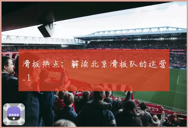 滑板热点：解读北京滑板队的运营_1